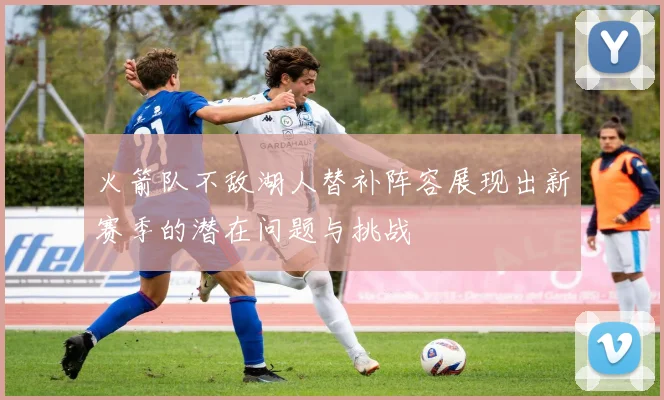 火箭队不敌湖人替补阵容展现出新赛季的潜在问题与挑战