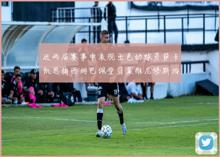 近两届赛事中表现出色的球员萨卡凯恩梅西姆巴佩登贝莱维尼修斯均有三球三助攻