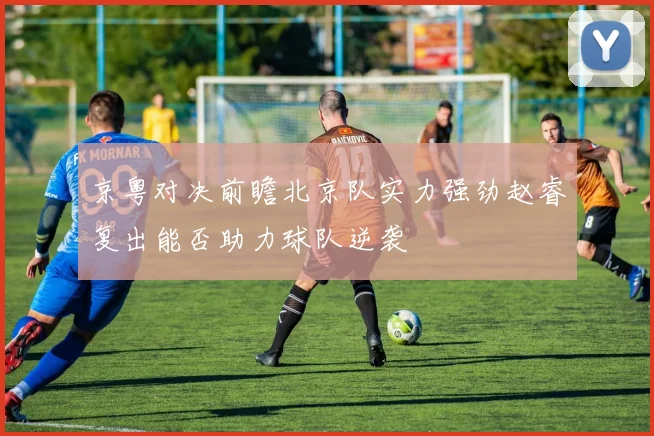 京粤对决前瞻北京队实力强劲赵睿复出能否助力球队逆袭