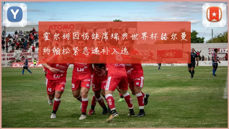 霍尔姆因伤缺席瑞典世界杯赫尔曼约翰松紧急递补入选