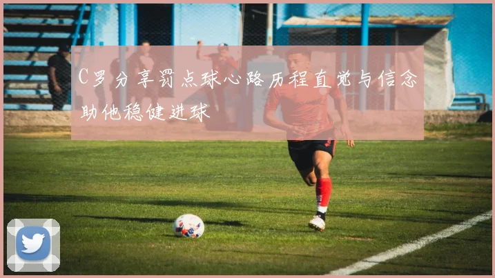 C罗分享罚点球心路历程直觉与信念助他稳健进球