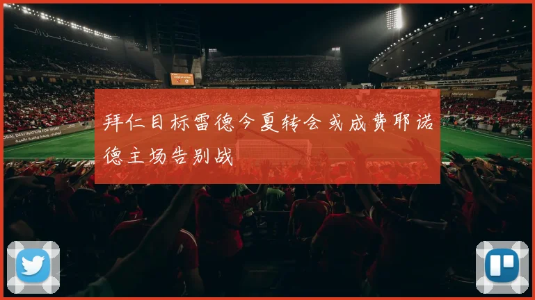 拜仁目标雷德今夏转会或成费耶诺德主场告别战