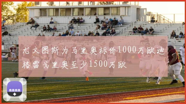 尤文图斯为马里奥标价1000万欧迪格雷戈里奥至少1500万欧