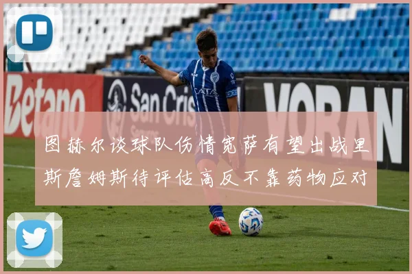图赫尔谈球队伤情宽萨有望出战里斯詹姆斯待评估高反不靠药物应对