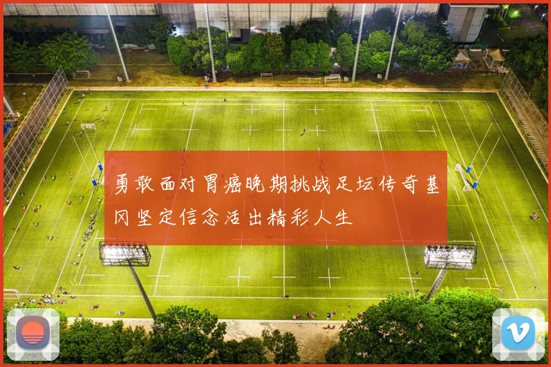 勇敢面对胃癌晚期挑战足坛传奇基冈坚定信念活出精彩人生
