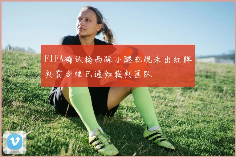 FIFA确认梅西踩小腿犯规未出红牌判罚合理已通知裁判团队