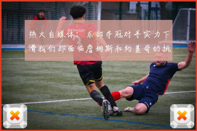 热火自媒体：东部夺冠对手实力下滑我们却面临詹姆斯和约基奇的挑战