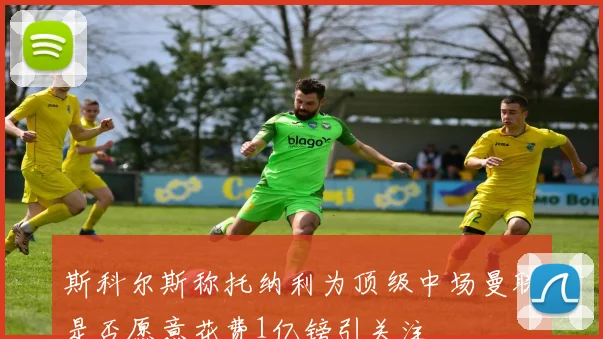 斯科尔斯称托纳利为顶级中场曼联是否愿意花费1亿镑引关注