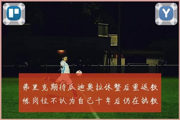弗里克期待瓜迪奥拉休整后重返教练岗位不认为自己十年后仍在执教