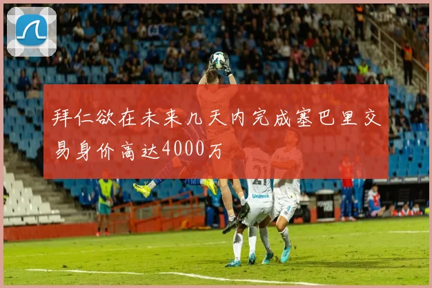 拜仁欲在未来几天内完成塞巴里交易身价高达4000万