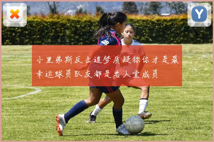 小里弗斯反击追梦质疑称你才是最幸运球员队友都是名人堂成员