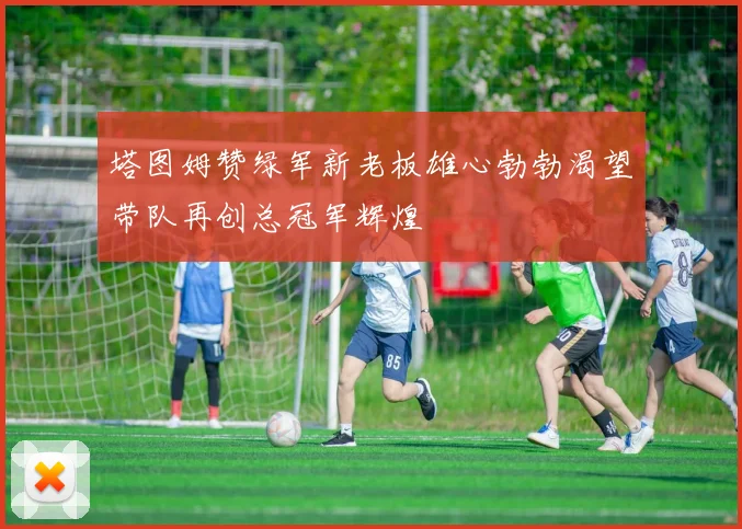 塔图姆赞绿军新老板雄心勃勃渴望带队再创总冠军辉煌